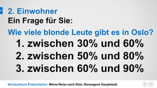 Deutschkurs Präsentation: Meine Reise nach Oslo, Norwegens Hauptstadt.
2. Einwohner
Ein Frage für Sie:
Wie viele blonde Leute gibt es in Oslo?
1. zwischen 30% und 60%
2. zwischen 50% und 80%
3. zwischen 60% und 90%
 