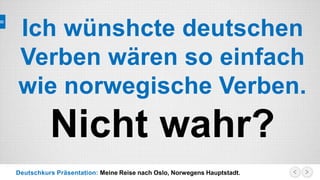 Deutschkurs Präsentation: Meine Reise nach Oslo, Norwegens Hauptstadt.
Ich wünshcte deutschen
Verben wären so einfach
wie norwegische Verben.
Nicht wahr?
 