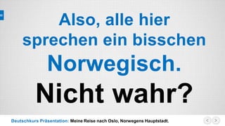 Deutschkurs Präsentation: Meine Reise nach Oslo, Norwegens Hauptstadt.
Also, alle hier
sprechen ein bisschen
Norwegisch.
Nicht wahr?
 