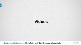 Deutschkurs Präsentation: Meine Reise nach Oslo, Norwegens Hauptstadt.
Videos
 