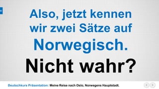 Deutschkurs Präsentation: Meine Reise nach Oslo, Norwegens Hauptstadt.
Also, jetzt kennen
wir zwei Sätze auf
Norwegisch.
Nicht wahr?
 