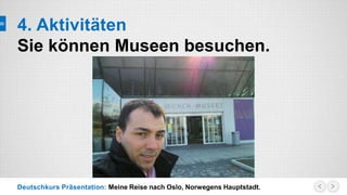 Deutschkurs Präsentation: Meine Reise nach Oslo, Norwegens Hauptstadt.
4. Aktivitäten
Sie können Museen besuchen.
 