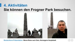 Deutschkurs Präsentation: Meine Reise nach Oslo, Norwegens Hauptstadt.
4. Aktivitäten
Sie können den Frogner Park besuchen.
 