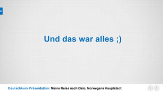 Deutschkurs Präsentation: Meine Reise nach Oslo, Norwegens Hauptstadt.
Und das war alles ;)
 