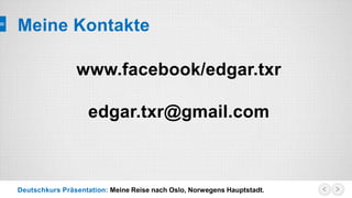 Deutschkurs Präsentation: Meine Reise nach Oslo, Norwegens Hauptstadt.
Meine Kontakte
www.facebook/edgar.txr
edgar.txr@gmail.com
 
