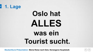 Deutschkurs Präsentation: Meine Reise nach Oslo, Norwegens Hauptstadt.
1. Lage
Oslo hat
ALLES
was ein
Tourist sucht.
 