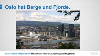 Deutschkurs Präsentation: Meine Reise nach Oslo, Norwegens Hauptstadt.
Oslo hat Berge und Fjorde.
 
