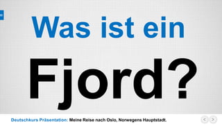 Deutschkurs Präsentation: Meine Reise nach Oslo, Norwegens Hauptstadt.
Was ist ein
Fjord?
 