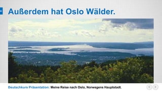 Deutschkurs Präsentation: Meine Reise nach Oslo, Norwegens Hauptstadt.
Außerdem hat Oslo Wälder.
 