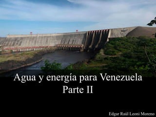 Agua y energía para Venezuela
Parte II
Edgar Raúl Leoni Moreno
 