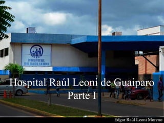 Hospital Raúl Leoni de Guaiparo
Parte I
Edgar Raúl Leoni Moreno
 