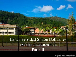 La Universidad Simón Bolívar es
excelencia académica
Parte II
Edgar Raúl Leoni Moreno
 