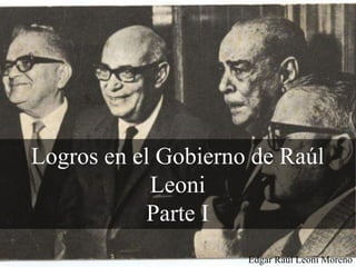 Logros en el Gobierno de Raúl
Leoni
Parte I
Edgar Raúl Leoni Moreno
 
