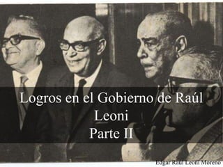 Logros en el Gobierno de Raúl
Leoni
Parte II
Edgar Raúl Leoni Moreno
 