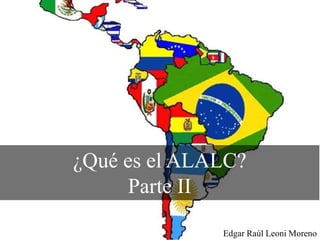 ¿Qué es el ALALC?
Parte II
Edgar Raúl Leoni Moreno
 