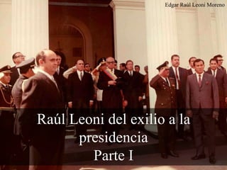 Raúl Leoni del exilio a la
presidencia
Parte I
Edgar Raúl Leoni Moreno
 