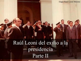 Raúl Leoni del exilio a la
presidencia
Parte II
Edgar Raúl Leoni Moreno
 