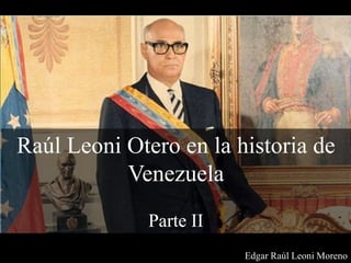 Raúl Leoni Otero en la historia de
Venezuela
Parte II
Edgar Raúl Leoni Moreno
 
