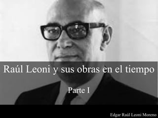 Raúl Leoni y sus obras en el tiempo
Parte I
Edgar Raúl Leoni Moreno
 
