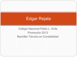 Colegio Nacional Pablo L. Ávila
Promoción 2013
Bachiller Técnico en Contabilidad
Edgar Rejala
 