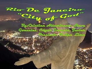 Rio De Janeiro“City of God”  By:CristianAltamirano, Steve Gonzalez, Edgar Unzueta, Javier Preciado, Felipe Lima 