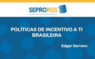 POLÍTICAS DE INCENTIVO A TI
BRASILEIRA
Edgar Serrano
 