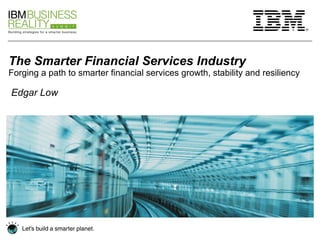 The Smarter Financial Services Industry Forging a path to smarter financial services growth, stability and resiliency Edgar Low 