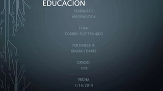 EDUCACIÓN
TRABAJO DE:
INFORMÁTICA
TEMA:
CORREO ELECTRÓNICO
PERTENECE A:
EDGAR TORRES
GRADO:
10°B
FECHA
5/16/2019
 