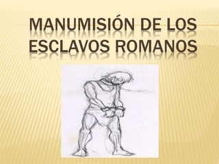 MANUMISIÓN DE LOS 
ESCLAVOS ROMANOS 
 