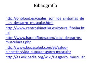 Bibliografía
http://onblood.es/cuales_son_los_sintomas_de
_un_desgarro_muscular.html
http://www.centroskinetika.es/rotura_fibrilar.ht
ml
http://www.haroldflores.com/blog_desgarrosmusculares.php
http://www.bupasalud.com/es/saludbienestar/vida-bupa/desgarro-muscular
http://es.wikipedia.org/wiki/Desgarro_muscular

 