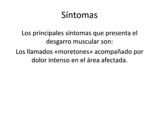 Síntomas
Los principales síntomas que presenta el
desgarro muscular son:
Los llamados «moretones» acompañado por
dolor intenso en el área afectada.

 