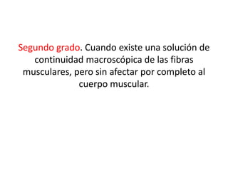 Segundo grado. Cuando existe una solución de
continuidad macroscópica de las fibras
musculares, pero sin afectar por completo al
cuerpo muscular.

 
