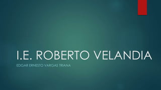 I.E. ROBERTO VELANDIA
EDGAR ERNESTO VARGAS TRIANA
 