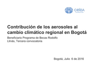 Contribución de los aerosoles al
cambio climático regional en Bogotá
Beneficiario Programa de Becas Rodolfo
Llinás, Tercera convocatoria
Bogotá, Julio 6 de 2016
 