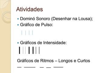 Atividades
 Dominó Sonoro (Desenhar na Lousa);
 Gráfico de Pulso:




   Gráficos de Intensidade:



Gráficos de Ritmos – Longos e Curtos
 