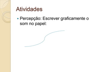 Atividades
   Percepção: Escrever graficamente o
    som no papel:
 
