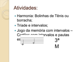 Atividades:
 Harmonia: Bolinhas de Tênis ou
  borracha;
 Tríade e intervalos;
 Jogo da memória com intervalos –
  Cartões com intervalos e pautas
  escritas:              3ª
                       M
 