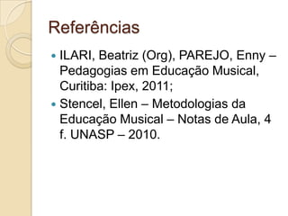 Referências
 ILARI, Beatriz (Org), PAREJO, Enny –
  Pedagogias em Educação Musical,
  Curitiba: Ipex, 2011;
 Stencel, Ellen – Metodologias da
  Educação Musical – Notas de Aula, 4
  f. UNASP – 2010.
 