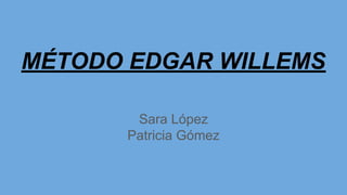 MÉTODO EDGAR WILLEMS
Sara López
Patricia Gómez
 