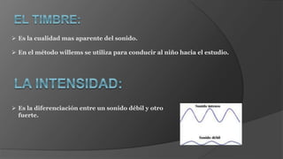  Es la cualidad mas aparente del sonido.
 En el método willems se utiliza para conducir al niño hacia el estudio.
 Es la diferenciación entre un sonido débil y otro
fuerte.
 