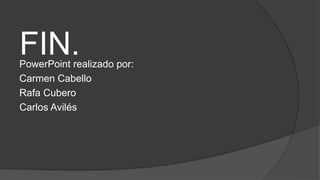 FIN.PowerPoint realizado por:
Carmen Cabello
Rafa Cubero
Carlos Avilés
 
