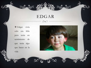 EDGAR
 Edgar

vivía

solo

feliz

era

pero tenia un

sentimiento

de

que tenia algo
que hacer en la
vida

 
