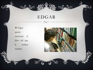 EDGAR
 Edgar
quería
encontrar

el

libro del que
le

habían

hablado

 