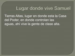 Tierras Altas, lugar en donde esta la Casa
del Poder, en donde controlan las
aguas, ahí vive la gente de clase alta.

 