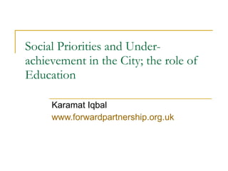 Social Priorities and Under-achievement in the City; the r ole of Education  Karamat Iqbal  www.forwardpartnership.org.uk 