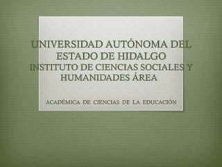 UNIVERSIDAD AUTÓNOMA DEL
ESTADO DE HIDALGO
INSTITUTO DE CIENCIAS SOCIALES Y
HUMANIDADES ÁREA
ACADÉMICA DE CIENCIAS DE LA EDUCACIÓN

 