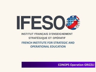 CONOPS Operation GRIZZLI
FRENCH INSTITUTE FOR STRATEGIC AND
OPERATIONAL EDUCATION
 
