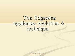 The Edgewise
appliance-evolution &
technique

www.indiandentalacademy.com

 