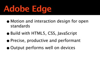 Adobe Edge
• Motion and interaction design for open
  standards

• Build with HTML5, CSS, JavaScript
• Precise, productive and performant
• Output performs well on devices
 