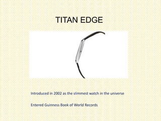 TITAN EDGE

Introduced in 2002 as the slimmest watch in the universe
Entered Guinness Book of World Records

 